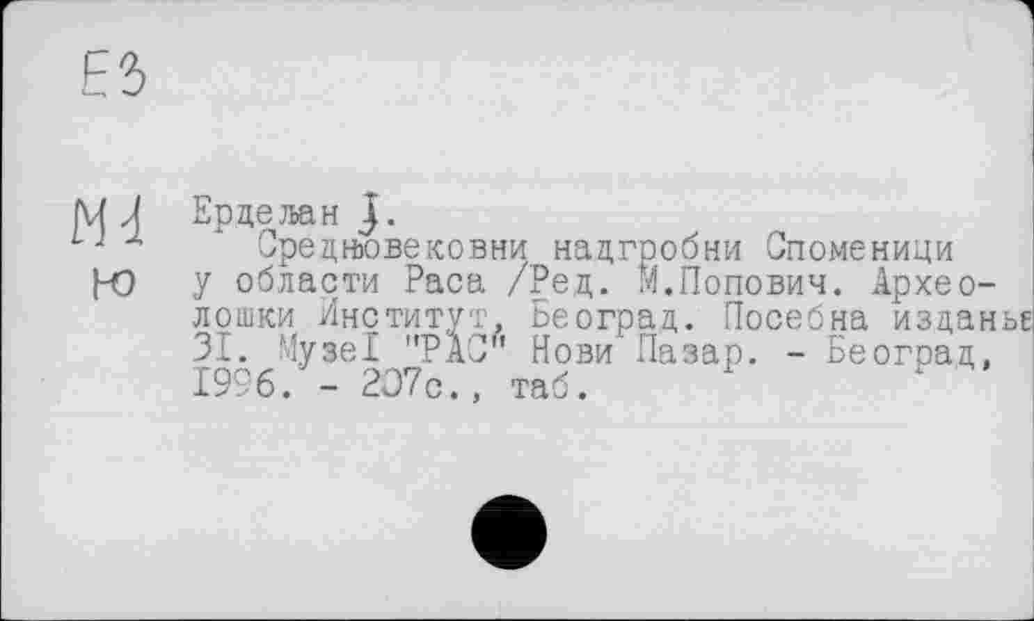 ﻿Md
Ерцељан j.
Срёднювековни надгробии Споменици у области Раса /Рец. м.Попович. Архео-лошки Институт, Београц. Посебна изцан 31. Музе! "РАЗ" Нови Пазар. - Београц, 1996. - 2О7с., таб.